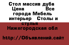 Стол массив дуба › Цена ­ 17 000 - Все города Мебель, интерьер » Столы и стулья   . Нижегородская обл.